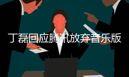 版权丁磊独家待腾讯放弃非授权音乐常期回应
